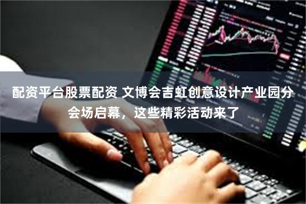 配资平台股票配资 文博会吉虹创意设计产业园分会场启幕，这些精彩活动来了