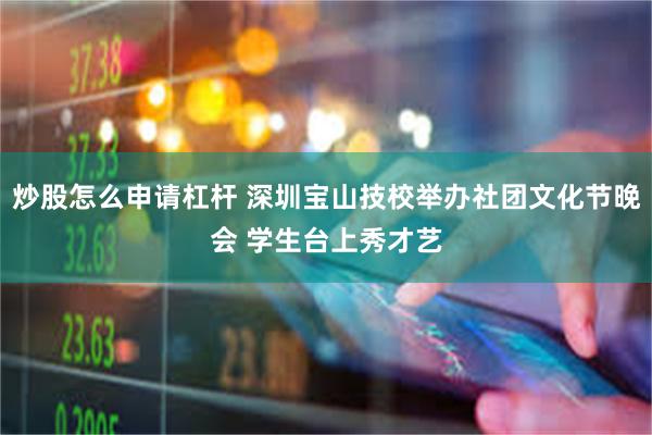 炒股怎么申请杠杆 深圳宝山技校举办社团文化节晚会 学生台上秀才艺