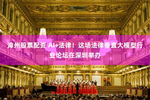 漳州股票配资 AI+法律！这场法律垂直大模型行业论坛在深圳举办