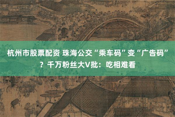 杭州市股票配资 珠海公交“乘车码”变“广告码”？千万粉丝大V批：吃相难看