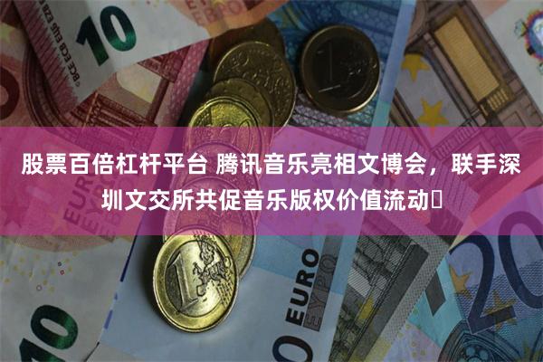 股票百倍杠杆平台 腾讯音乐亮相文博会，联手深圳文交所共促音乐版权价值流动​
