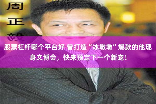 股票杠杆哪个平台好 曾打造“冰墩墩”爆款的他现身文博会，快来预定下一个新宠！