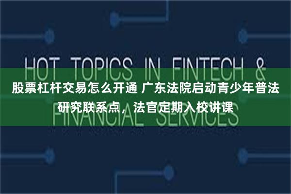 股票杠杆交易怎么开通 广东法院启动青少年普法研究联系点，法官定期入校讲课