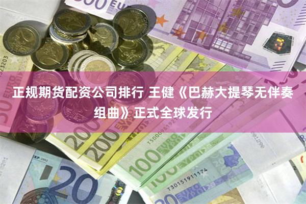 正规期货配资公司排行 王健《巴赫大提琴无伴奏组曲》正式全球发行