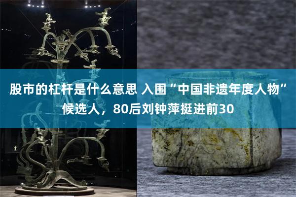 股市的杠杆是什么意思 入围“中国非遗年度人物”候选人，80后刘钟萍挺进前30