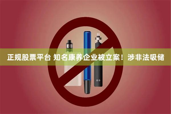 正规股票平台 知名康养企业被立案！涉非法吸储