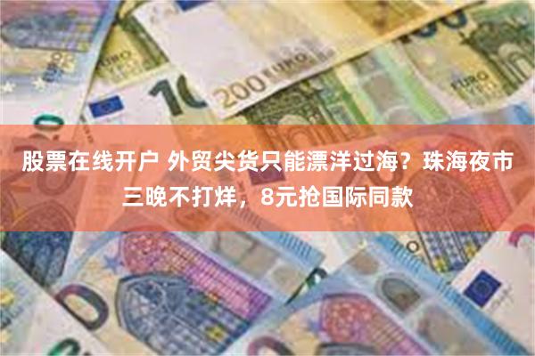 股票在线开户 外贸尖货只能漂洋过海？珠海夜市三晚不打烊，8元抢国际同款