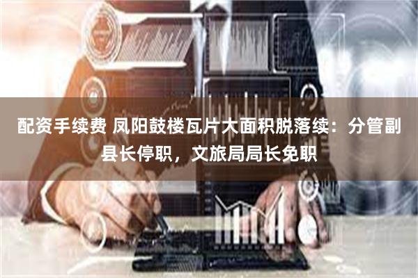 配资手续费 凤阳鼓楼瓦片大面积脱落续：分管副县长停职，文旅局局长免职
