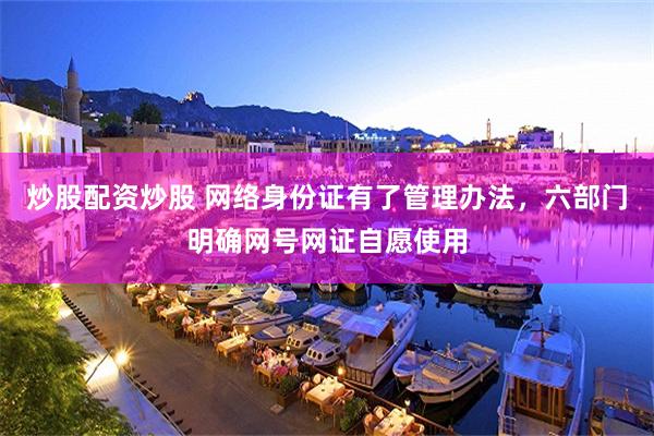 炒股配资炒股 网络身份证有了管理办法，六部门明确网号网证自愿使用