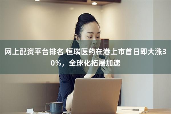网上配资平台排名 恒瑞医药在港上市首日即大涨30%，全球化拓展加速