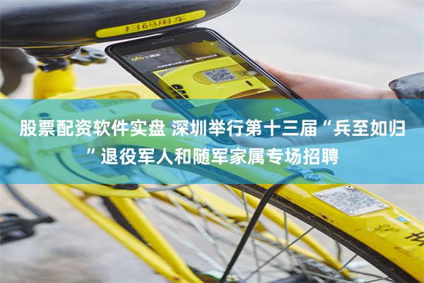 股票配资软件实盘 深圳举行第十三届“兵至如归”退役军人和随军家属专场招聘