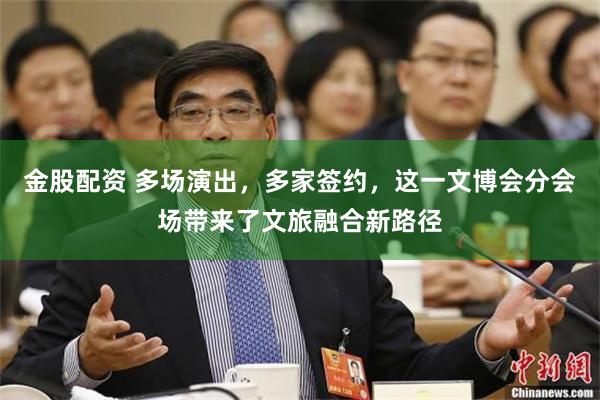 金股配资 多场演出，多家签约，这一文博会分会场带来了文旅融合新路径
