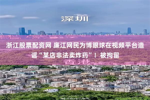 浙江股票配资网 廉江网民为博眼球在视频平台造谣“某店非法卖炸药”！被拘留