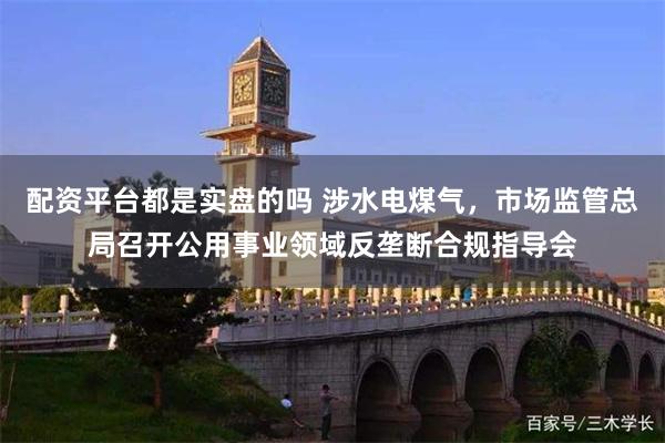 配资平台都是实盘的吗 涉水电煤气，市场监管总局召开公用事业领域反垄断合规指导会
