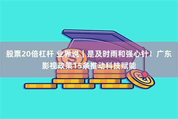 股票20倍杠杆 业界说｜是及时雨和强心针！广东影视政策15条推动科技赋能