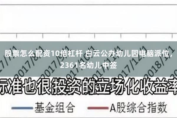 股票怎么配资10倍杠杆 白云公办幼儿园电脑派位，2361名幼儿中签