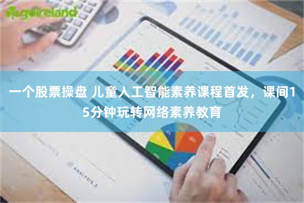 一个股票操盘 儿童人工智能素养课程首发，课间15分钟玩转网络素养教育