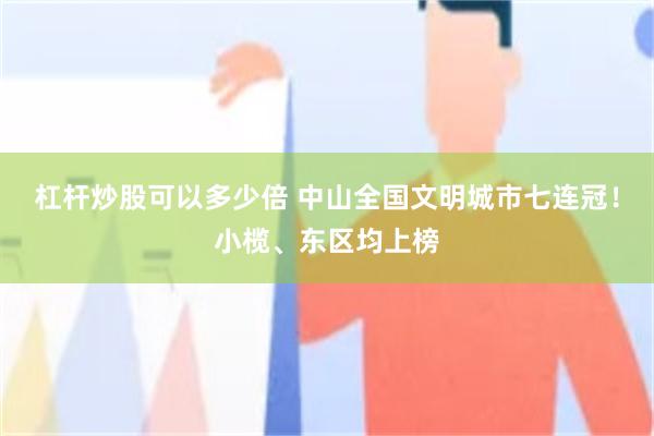 杠杆炒股可以多少倍 中山全国文明城市七连冠！小榄、东区均上榜