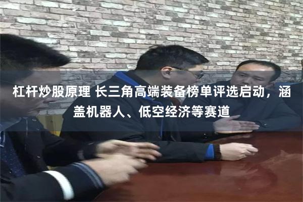 杠杆炒股原理 长三角高端装备榜单评选启动，涵盖机器人、低空经济等赛道