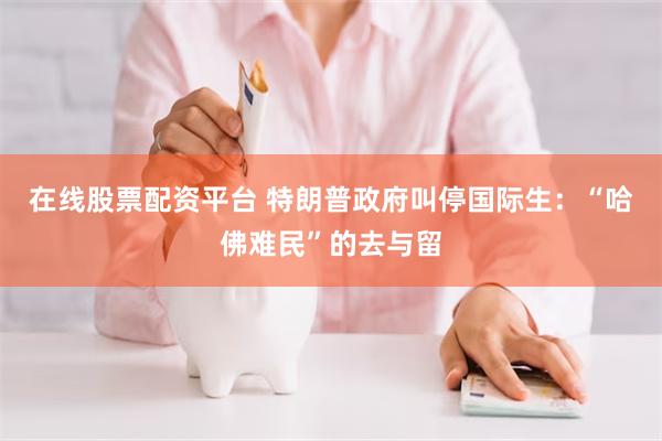 在线股票配资平台 特朗普政府叫停国际生：“哈佛难民”的去与留