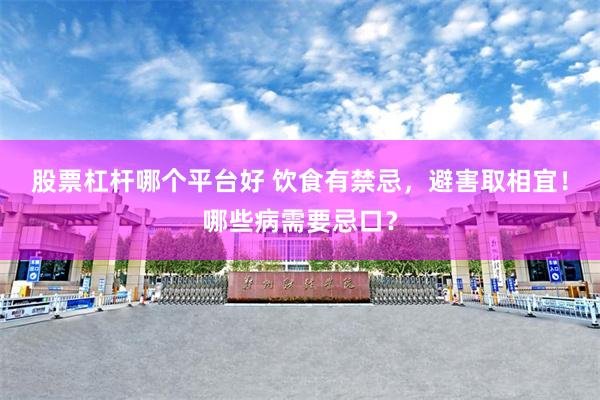 股票杠杆哪个平台好 饮食有禁忌，避害取相宜！哪些病需要忌口？