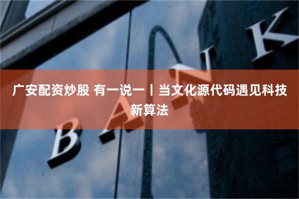 广安配资炒股 有一说一丨当文化源代码遇见科技新算法