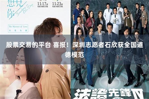 股票交易的平台 喜报！深圳志愿者石欣获全国道德模范