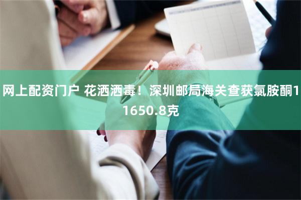 网上配资门户 花洒洒毒！深圳邮局海关查获氯胺酮11650.8克