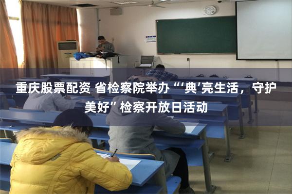 重庆股票配资 省检察院举办“‘典’亮生活，守护美好”检察开放日活动