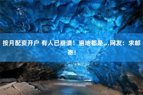 按月配资开户 有人已崩溃！遍地都是...网友：求邮寄！