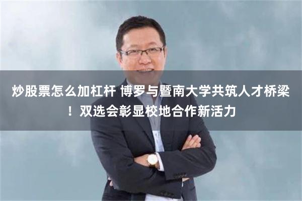 炒股票怎么加杠杆 博罗与暨南大学共筑人才桥梁！双选会彰显校地合作新活力