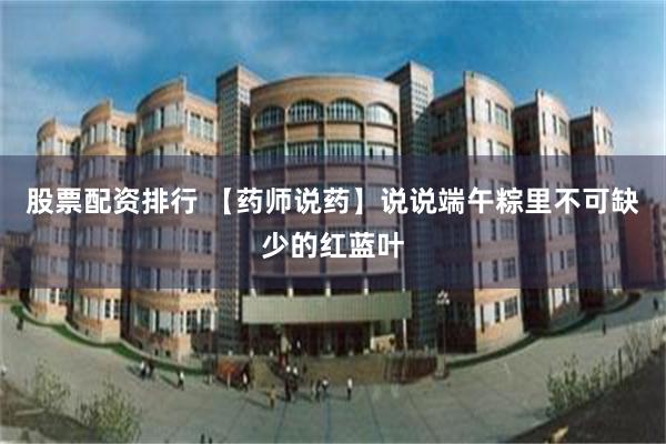 股票配资排行 【药师说药】说说端午粽里不可缺少的红蓝叶