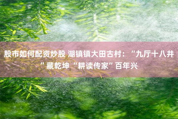 股市如何配资炒股 湖镇镇大田古村：“九厅十八井”藏乾坤 “耕读传家”百年兴