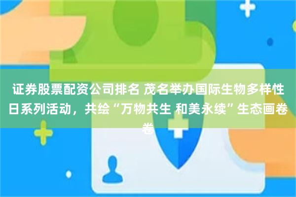 证券股票配资公司排名 茂名举办国际生物多样性日系列活动，共绘“万物共生 和美永续”生态画卷