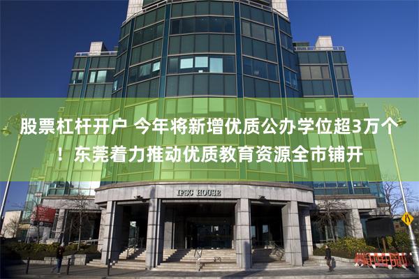 股票杠杆开户 今年将新增优质公办学位超3万个！东莞着力推动优质教育资源全市铺开