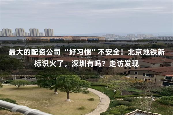 最大的配资公司 “好习惯”不安全！北京地铁新标识火了，深圳有吗？走访发现