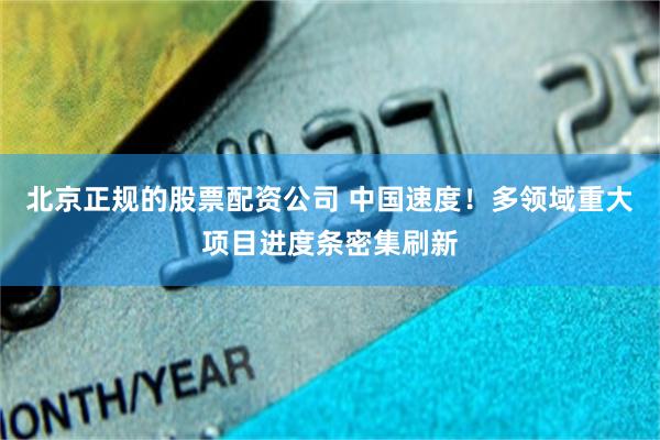 北京正规的股票配资公司 中国速度！多领域重大项目进度条密集刷新