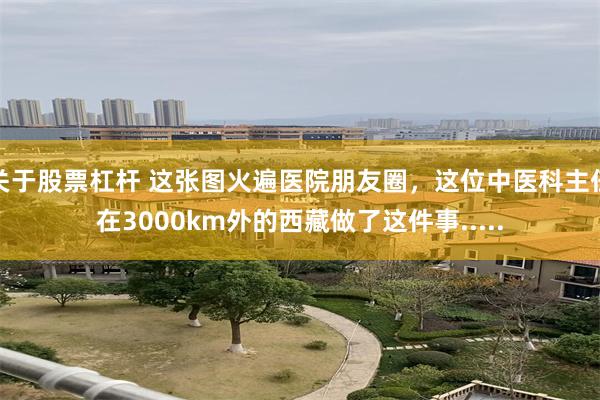 关于股票杠杆 这张图火遍医院朋友圈，这位中医科主任在3000km外的西藏做了这件事.....