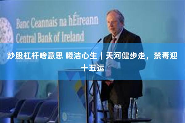炒股杠杆啥意思 曦洁心生｜天河健步走，禁毒迎十五运