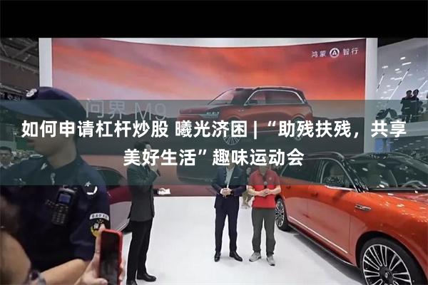 如何申请杠杆炒股 曦光济困 | “助残扶残，共享美好生活”趣味运动会