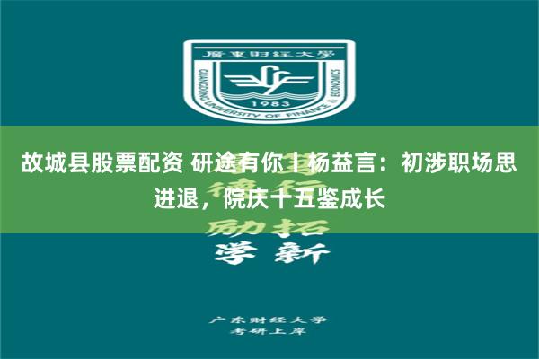 故城县股票配资 研途有你丨杨益言：初涉职场思进退，院庆十五鉴成长