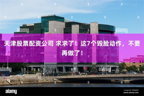 天津股票配资公司 求求了！这7个毁脸动作，不要再做了！