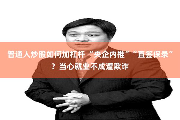 普通人炒股如何加杠杆 “央企内推”“直签保录”？当心就业不成遭欺诈