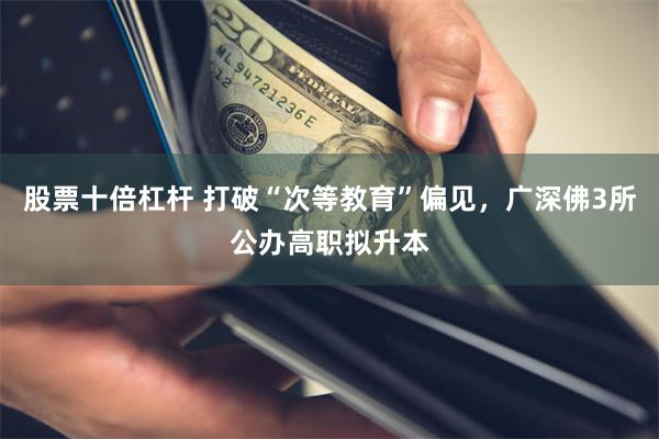 股票十倍杠杆 打破“次等教育”偏见，广深佛3所公办高职拟升本