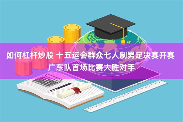 如何杠杆炒股 十五运会群众七人制男足决赛开赛 广东队首场比赛大胜对手