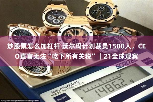 炒股票怎么加杠杆 沃尔玛计划裁员1500人，CEO直言无法“吃下所有关税”｜21全球观察