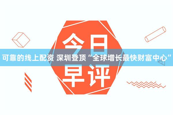 可靠的线上配资 深圳登顶“全球增长最快财富中心”