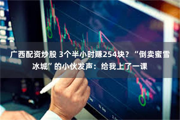 广西配资炒股 3个半小时赚254块？“倒卖蜜雪冰城”的小伙发声：给我上了一课