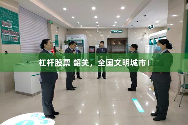 杠杆股票 韶关，全国文明城市！