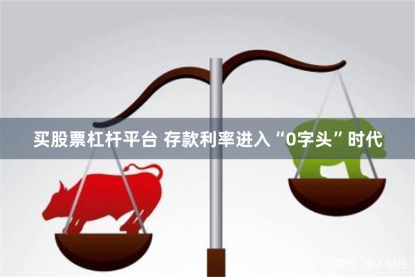 买股票杠杆平台 存款利率进入“0字头”时代